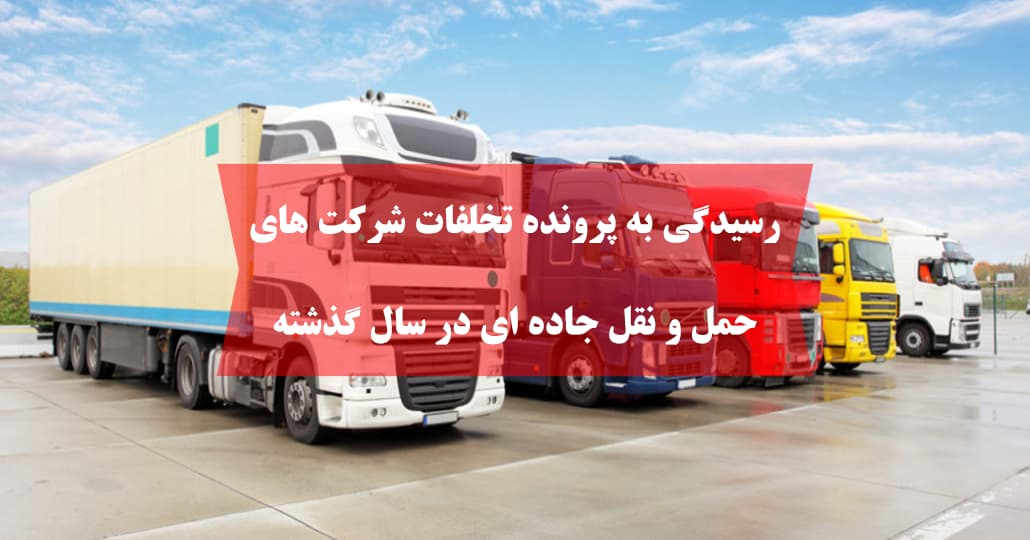 رسیدگی به پرونده تخلفات شرکت های حمل و نقل جاده‌ ای در سال گذشته