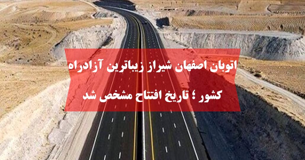 اتوبان اصفهان شیراز زیباترین آزادراه کشور ؛ تاریخ افتتاح مشخص شد